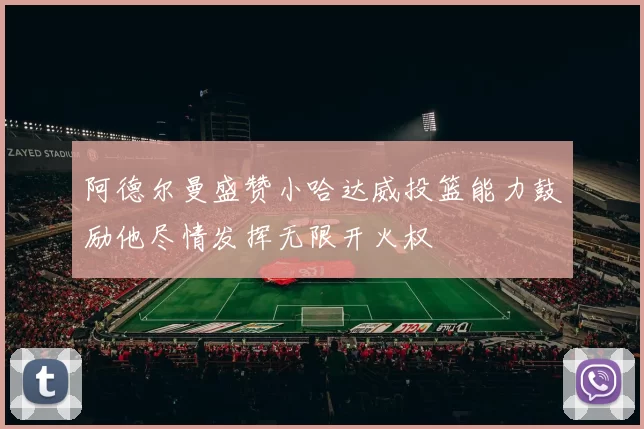 阿德尔曼盛赞小哈达威投篮能力鼓励他尽情发挥无限开火权
