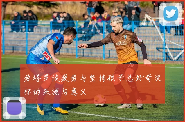 劳塔罗谈疲劳与坚持孩子总好奇奖杯的来源与意义
