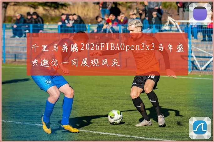 千里马奔腾2026FIBAOpen3x3马年盛典邀你一同展现风采