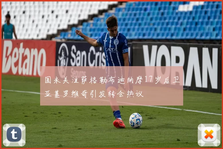 国米关注萨格勒布迪纳摩17岁后卫亚基罗维奇引发转会热议