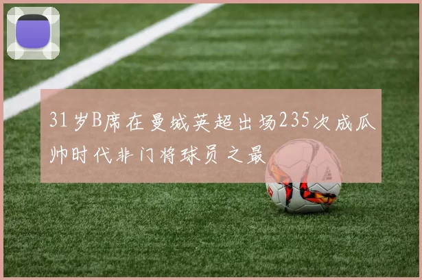 31岁B席在曼城英超出场235次成瓜帅时代非门将球员之最
