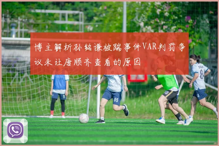 博主解析孙铭谦被踹事件VAR判罚争议未让唐顺齐查看的原因