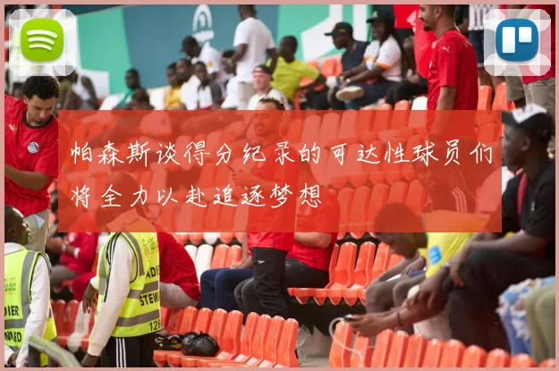 帕森斯谈得分纪录的可达性球员们将全力以赴追逐梦想