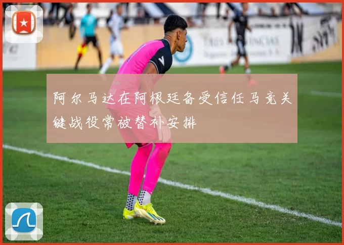 阿尔马达在阿根廷备受信任马竞关键战役常被替补安排