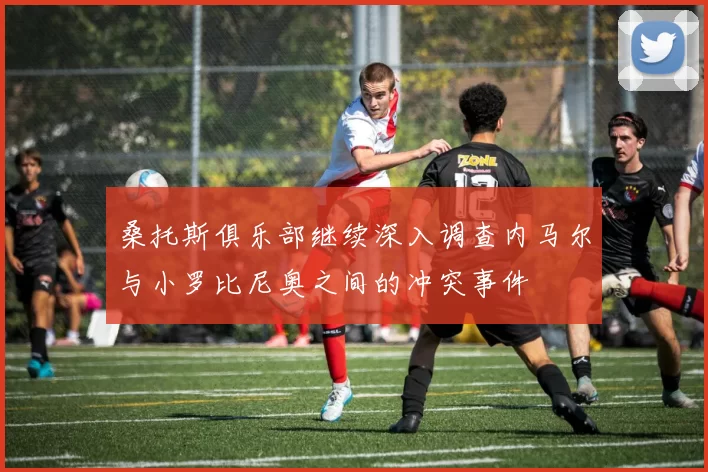 桑托斯俱乐部继续深入调查内马尔与小罗比尼奥之间的冲突事件