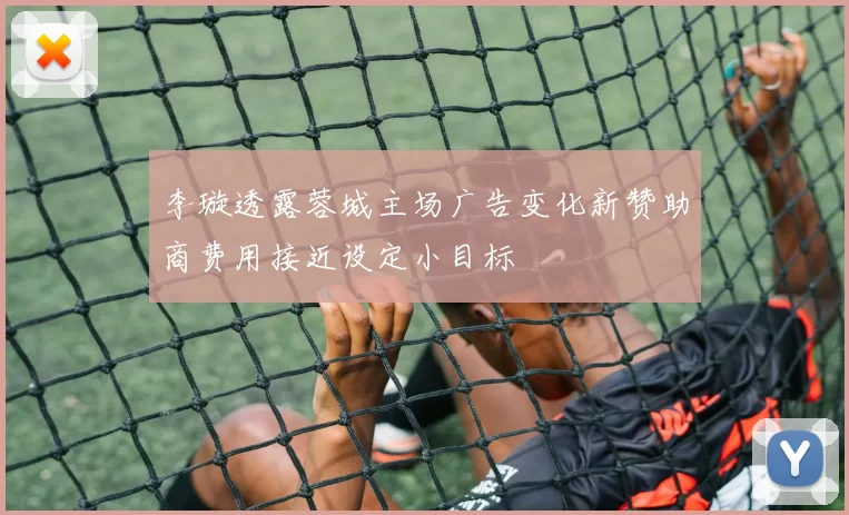 李璇透露蓉城主场广告变化新赞助商费用接近设定小目标