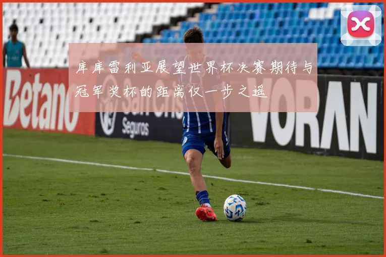 库库雷利亚展望世界杯决赛期待与冠军奖杯的距离仅一步之遥