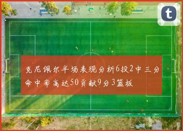 克尼佩尔半场表现分析6投2中三分命中率高达50贡献9分3篮板