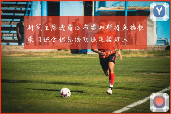 科莫主席透露法布雷加斯将来执教豪门但会优先协助选定接班人