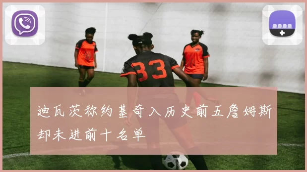 迪瓦茨称约基奇入历史前五詹姆斯却未进前十名单