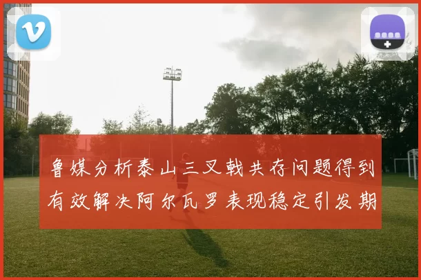 鲁媒分析泰山三叉戟共存问题得到有效解决阿尔瓦罗表现稳定引发期待
