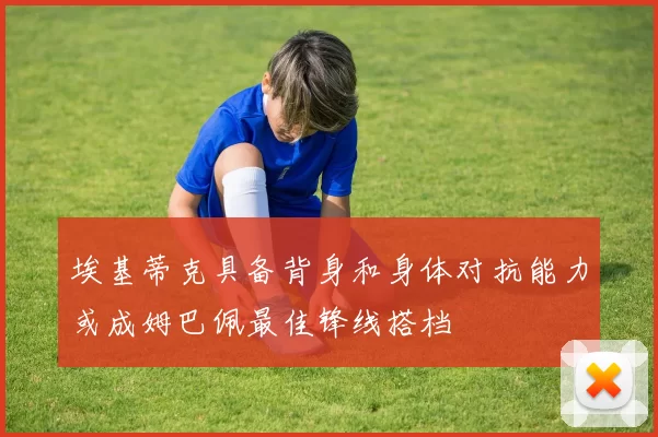 埃基蒂克具备背身和身体对抗能力或成姆巴佩最佳锋线搭档