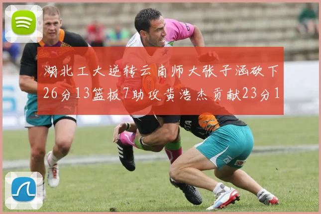 湖北工大逆转云南师大张子涵砍下26分13篮板7助攻黄浩杰贡献23分10篮板