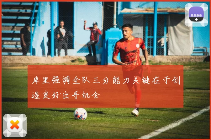 库里强调全队三分能力关键在于创造良好出手机会