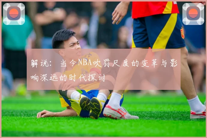 解说：当今NBA吹罚尺度的变革与影响深远的时代探讨